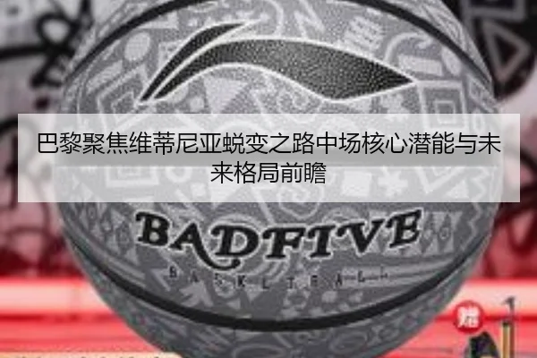 巴黎聚焦维蒂尼亚蜕变之路中场核心潜能与未来格局前瞻