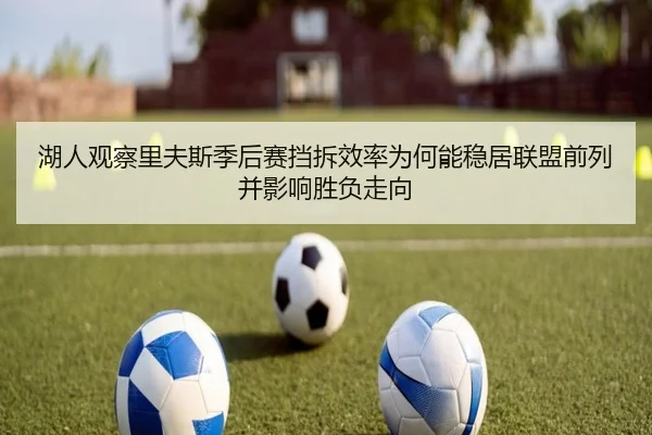 湖人观察里夫斯季后赛挡拆效率为何能稳居联盟前列并影响胜负走向
