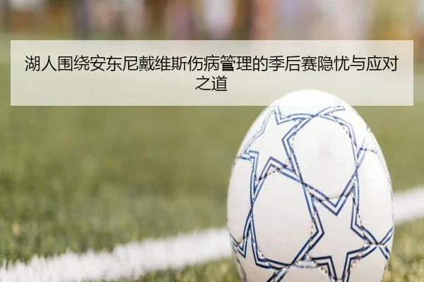 湖人围绕安东尼戴维斯伤病管理的季后赛隐忧与应对之道